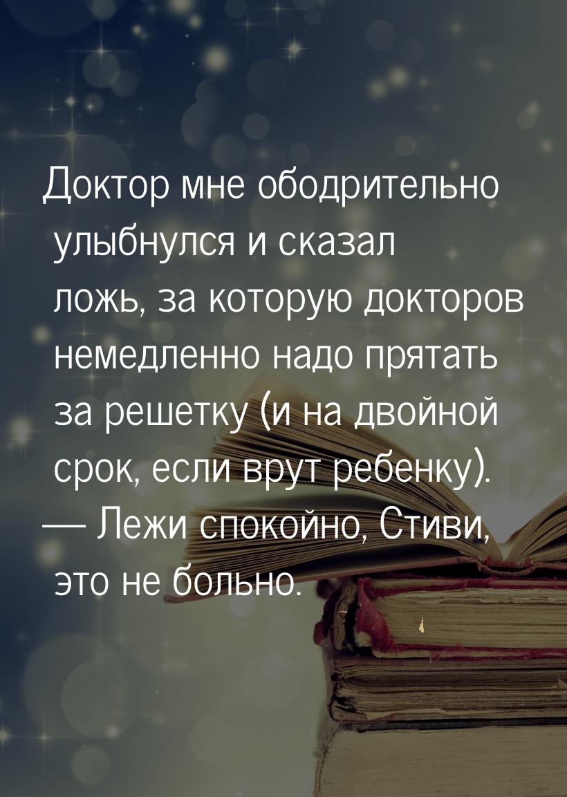 Доктор мне ободрительно улыбнулся и сказал ложь, за которую докторов немедленно надо прята