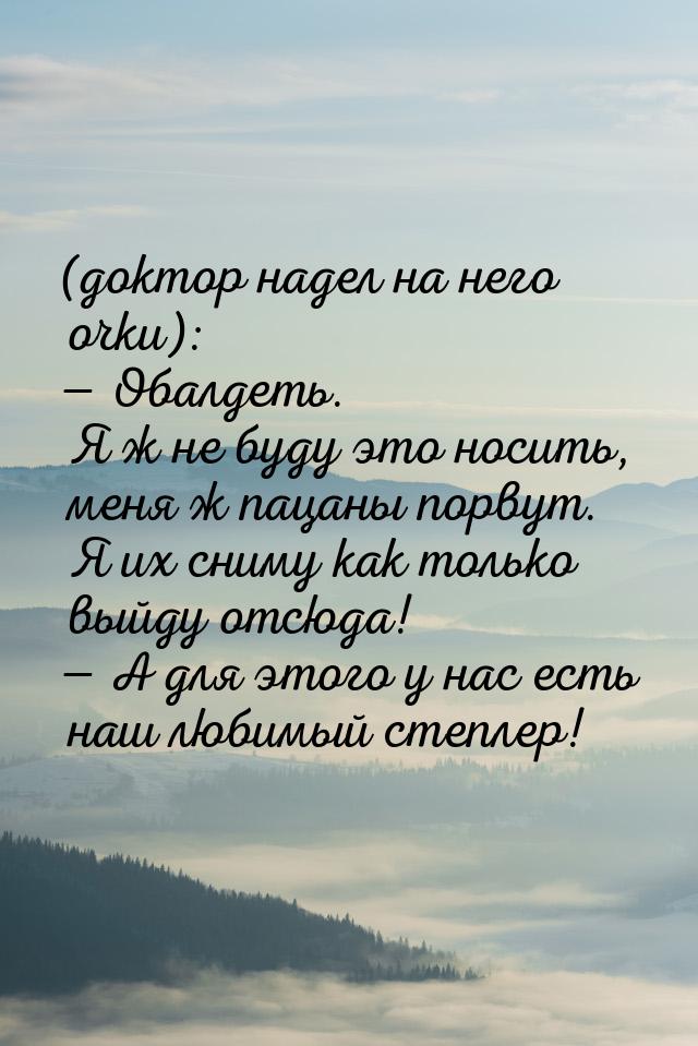 (доктор надел на него очки):  Обалдеть. Я ж не буду это носить, меня ж пацаны порву