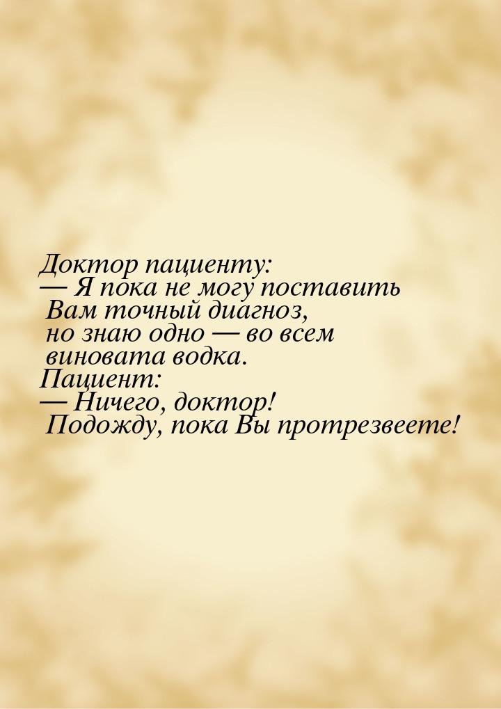 Доктор пациенту:  Я пока не могу поставить Вам точный диагноз, но знаю одно 