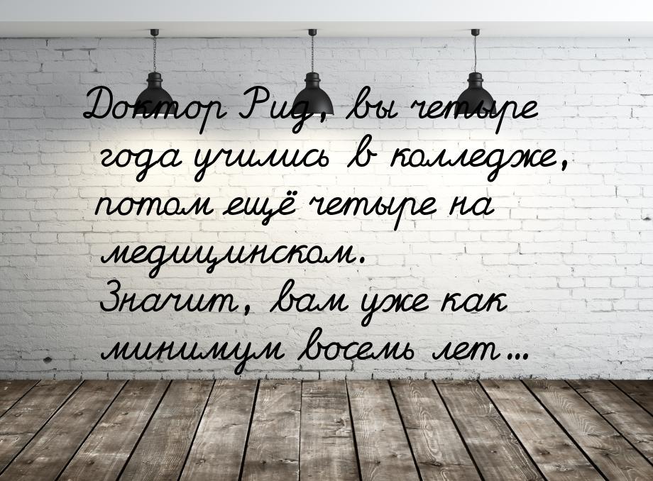 Доктор Рид, вы четыре года учились в колледже, потом ещё четыре на медицинском. Значит, ва