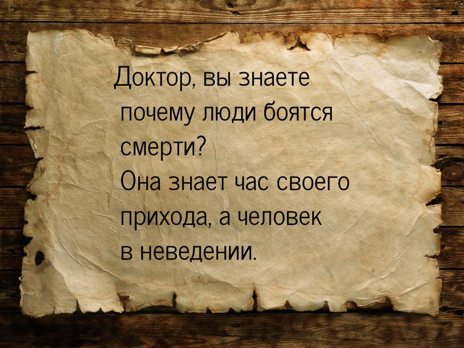 Доктор, вы знаете почему люди боятся смерти? Она знает час своего прихода, а человек в нев