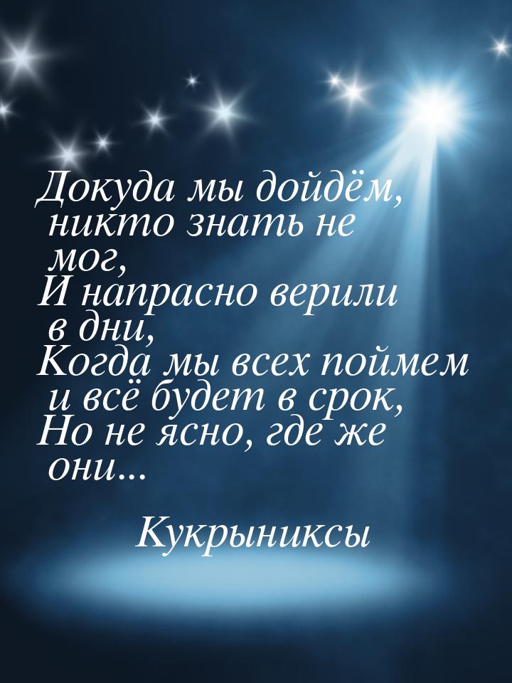 Докуда мы дойдём, никто знать не мог, И напрасно верили в дни, Когда мы всех поймем и всё 