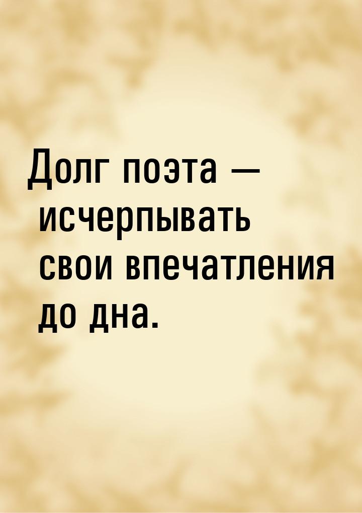 Долг поэта — исчерпывать свои впечатления до дна.