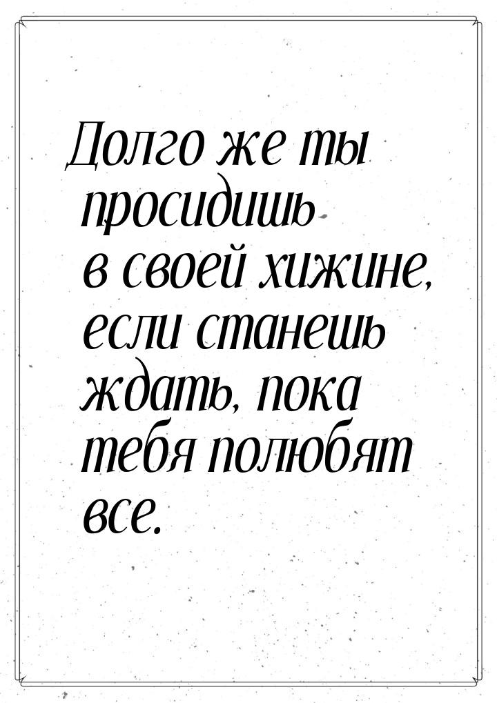 Долго же ты просидишь в своей хижине, если станешь ждать, пока тебя полюбят все.