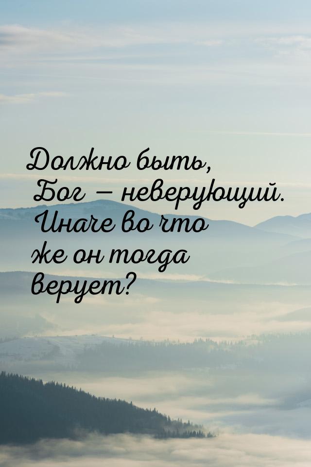 Должно быть, Бог  неверующий. Иначе во что же он тогда верует?