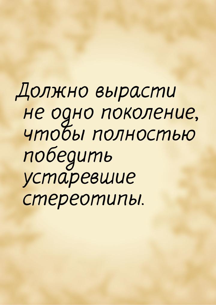 Должно вырасти не одно поколение, чтобы полностью победить устаревшие стереотипы.