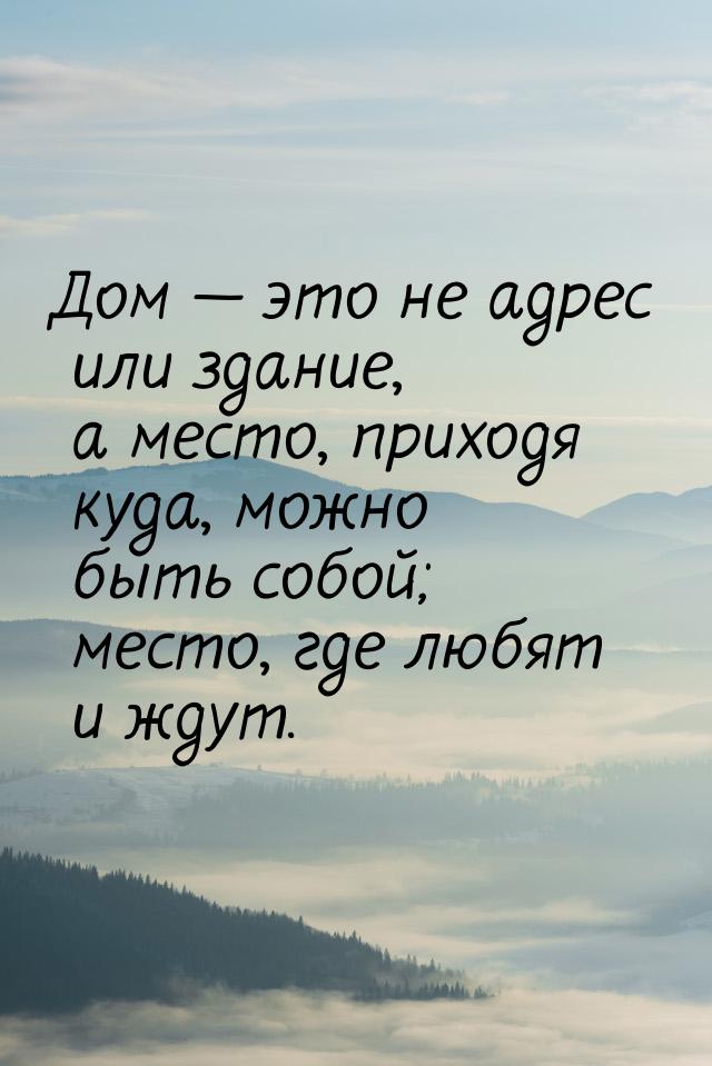 Дом — это не адрес или здание, а место, приходя куда, можно быть собой; место, где любят 