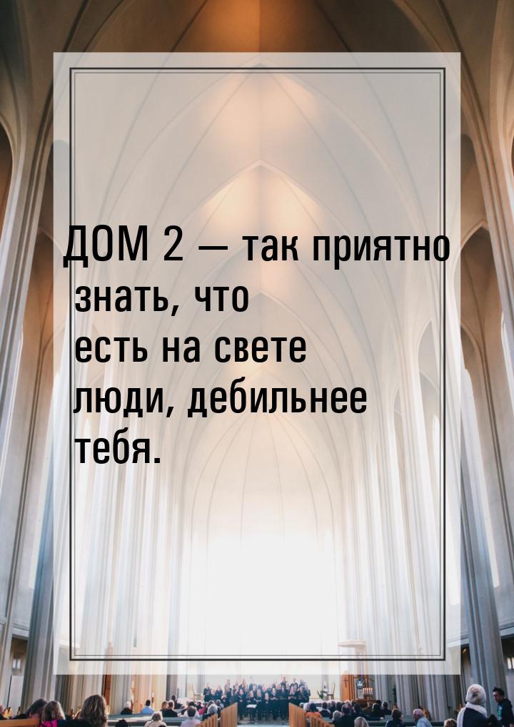 ДОМ 2  так приятно знать, что есть на свете люди, дебильнее тебя.