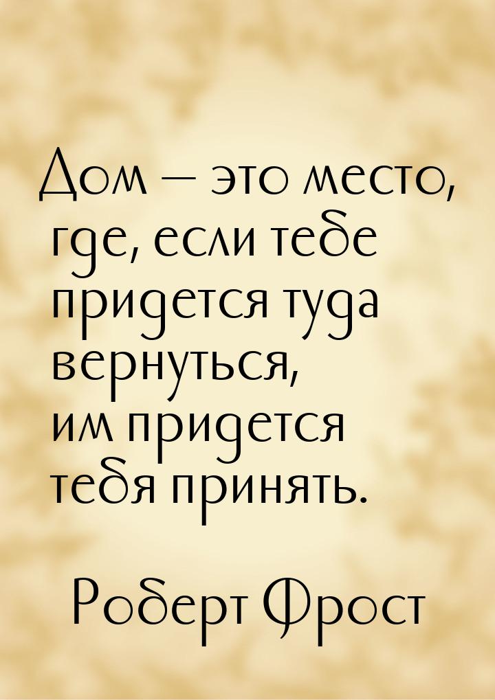 Дом  это место, где, если тебе придется туда вернуться, им придется тебя принять.