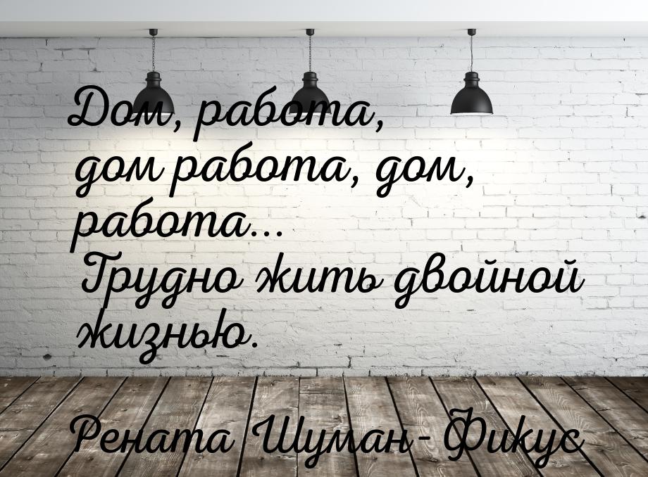 Дом, работа, дом работа, дом, работа... Трудно жить двойной жизнью.