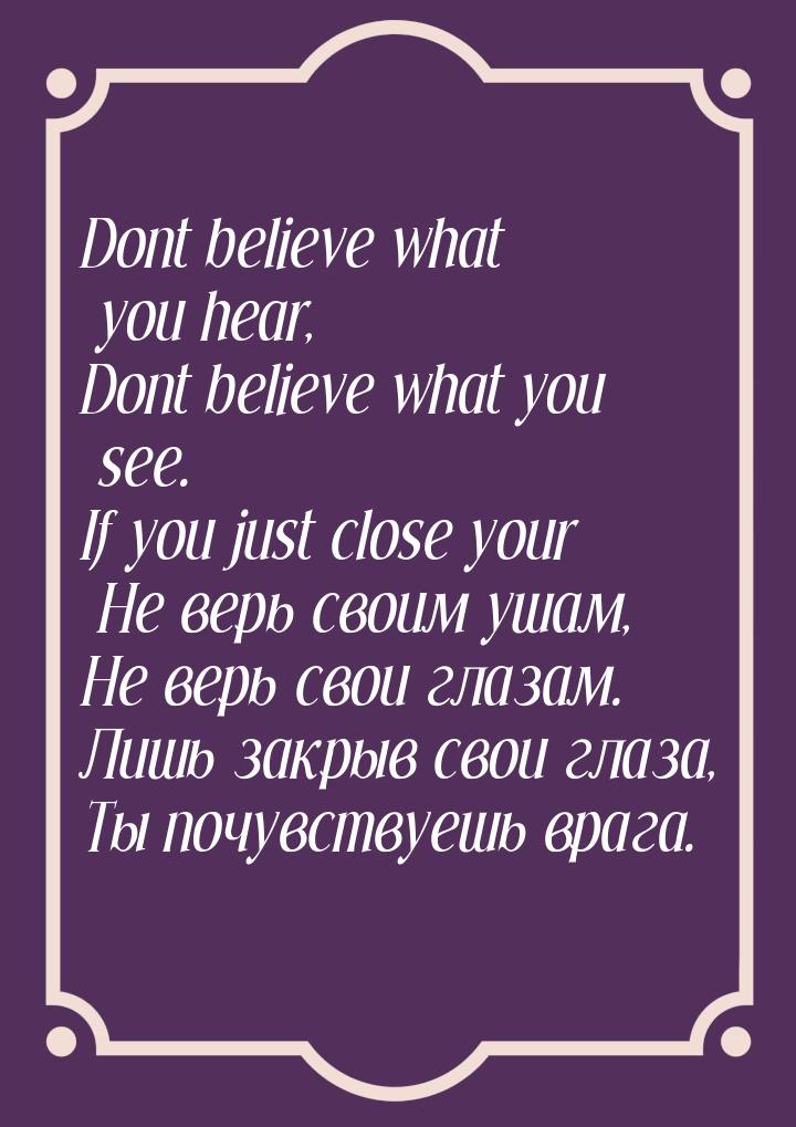 Dont believe what you hear, Dont believe what you see. If you just close your Не верь свои