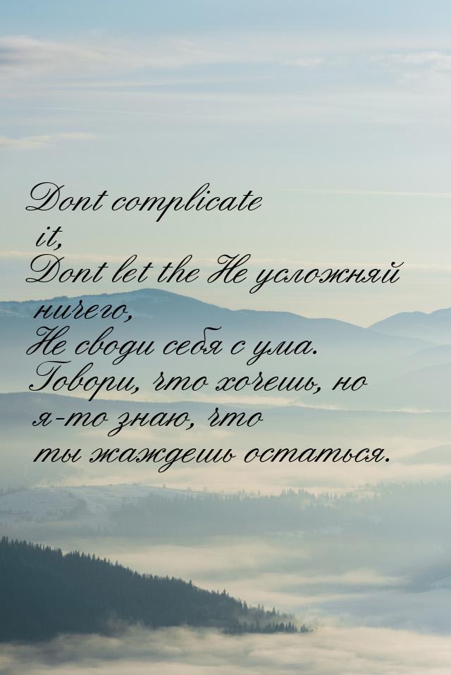 Dont complicate it, Dont let the Не усложняй ничего, Не своди себя с ума. Говори, что хоче