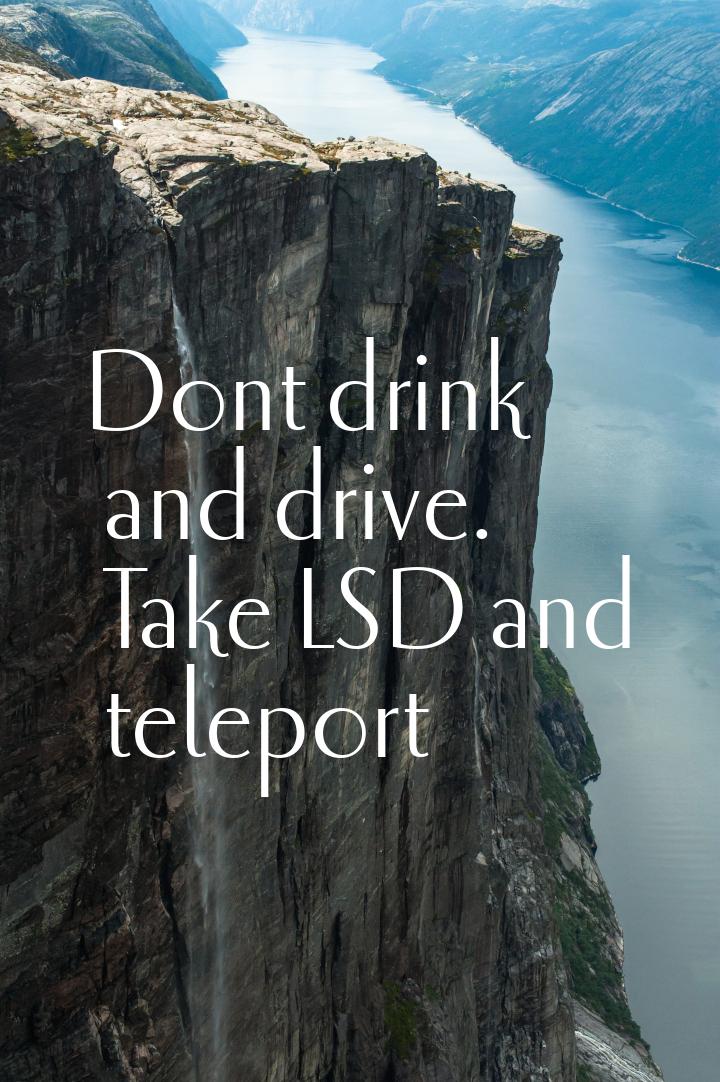 Dont drink and drive. Take LSD and teleport