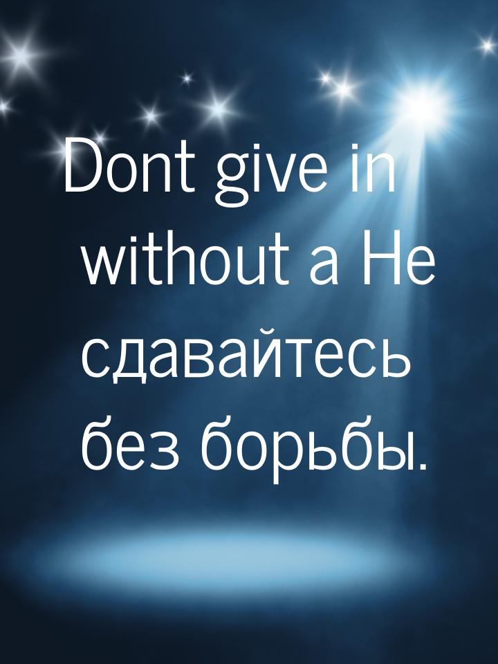 Dont give in without a Не сдавайтесь без борьбы.