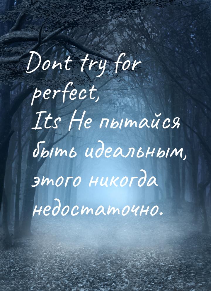 Dont try for perfect, Its Не пытайся быть идеальным, этого никогда недостаточно.