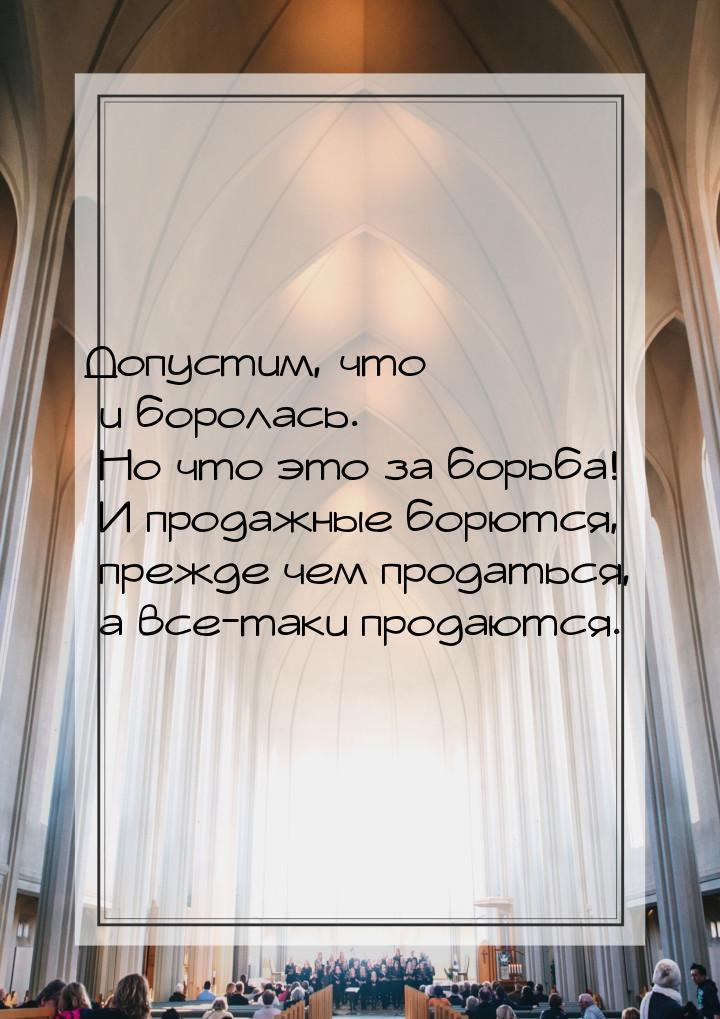 Допустим, что и боролась. Но что это за борьба! И продажные борются, прежде чем продаться,