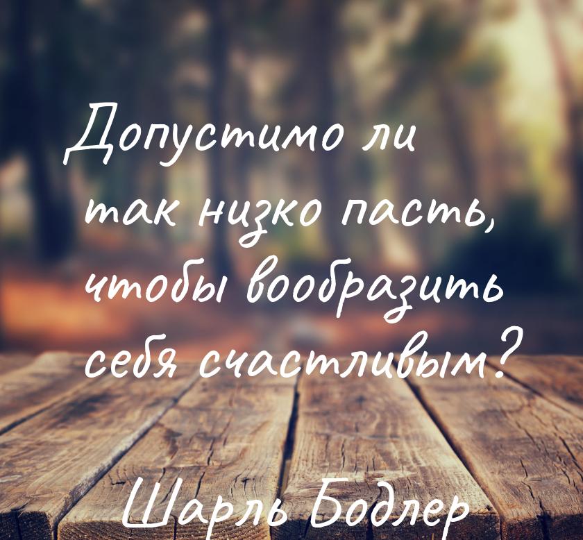 Допустимо ли так низко пасть, чтобы вообразить себя счастливым?