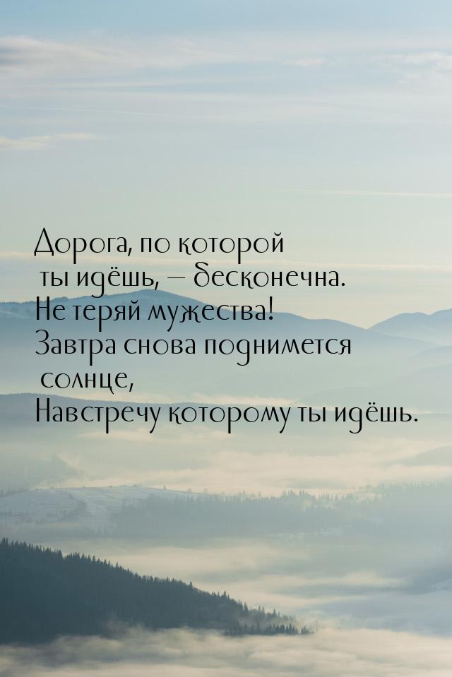 Дорога, по которой ты идёшь,  бесконечна. Не теряй мужества! Завтра снова подниметс