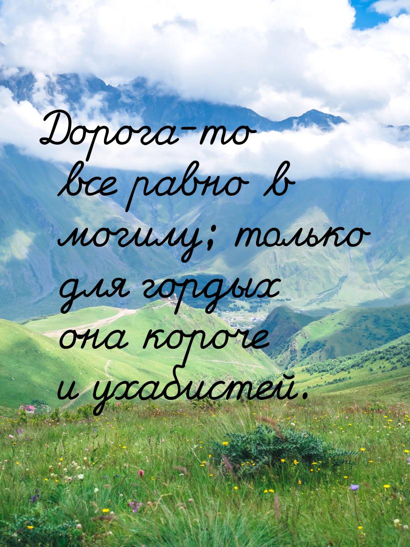 Дорога-то все равно в могилу; только для гордых она короче и ухабистей.