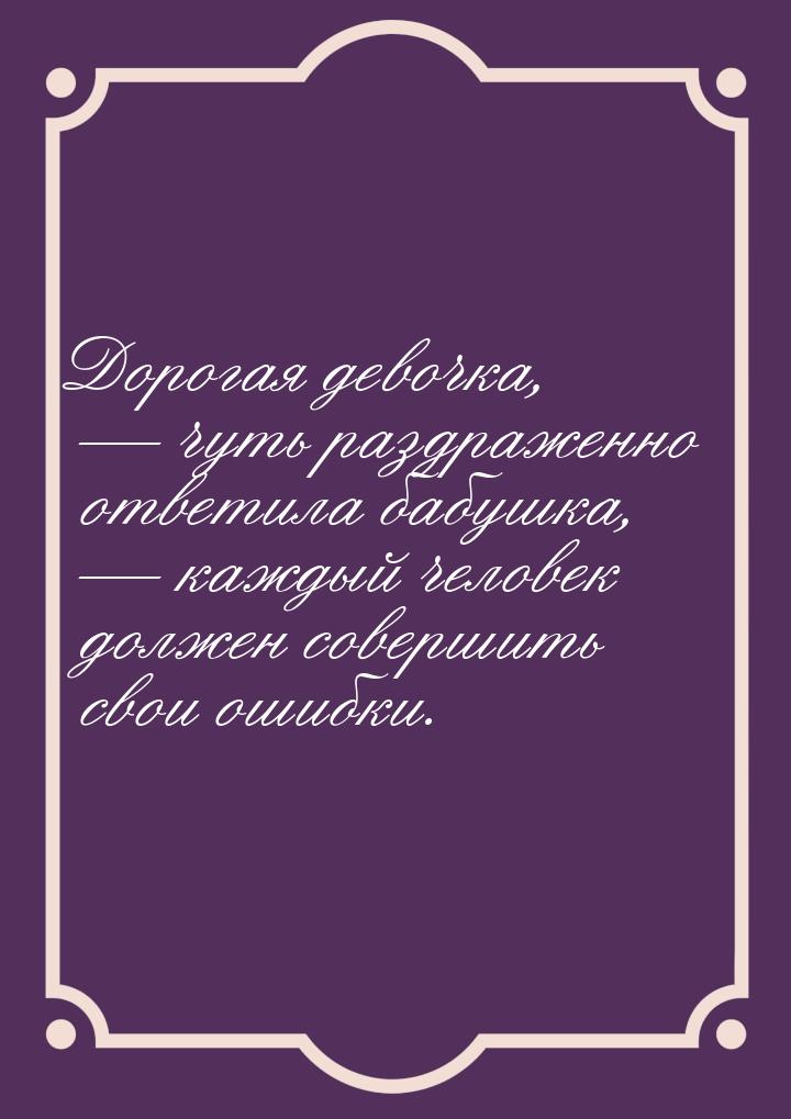 Дорогая девочка,  чуть раздраженно ответила бабушка,  каждый человек должен 