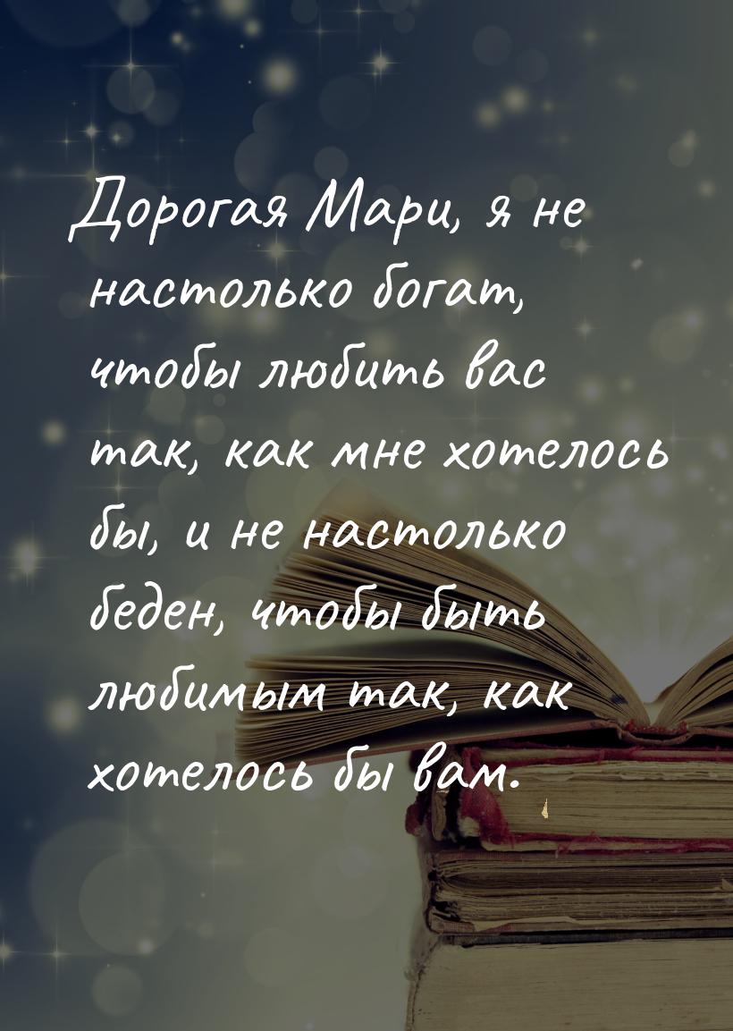 Дорогая Мари, я не настолько богат, чтобы любить вас так, как мне хотелось бы, и не настол