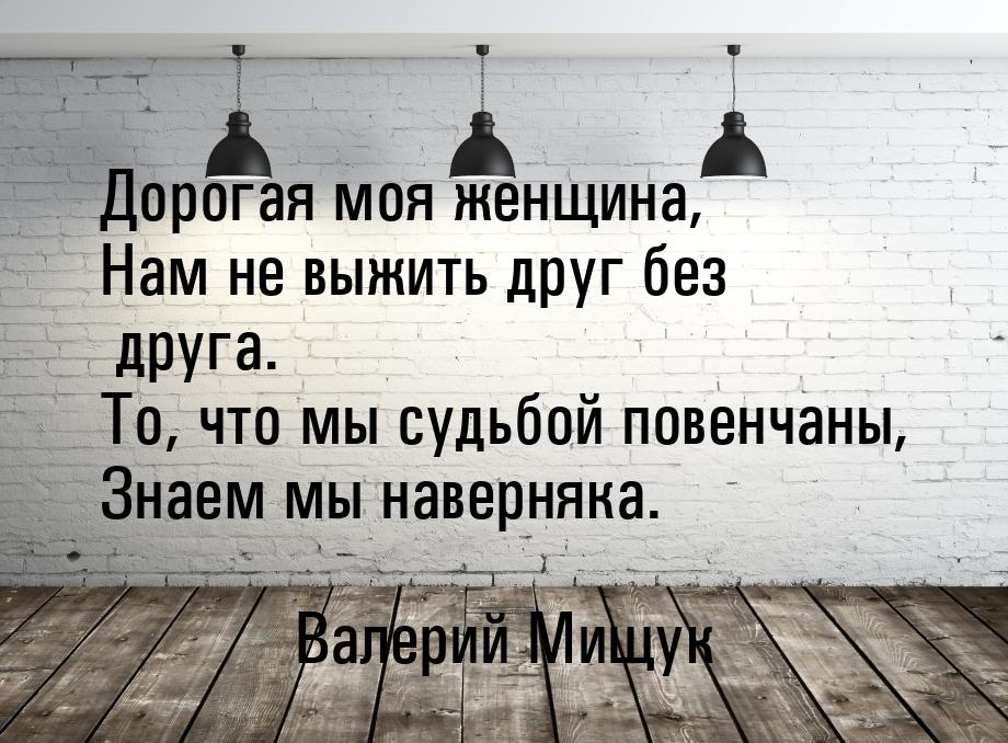 Дорогая моя женщина, Нам не выжить друг без друга. То, что мы судьбой повенчаны, Знаем мы 