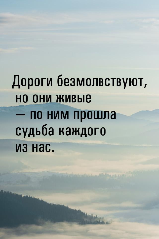 Дороги безмолвствуют, но они живые — по ним прошла судьба каждого из нас.