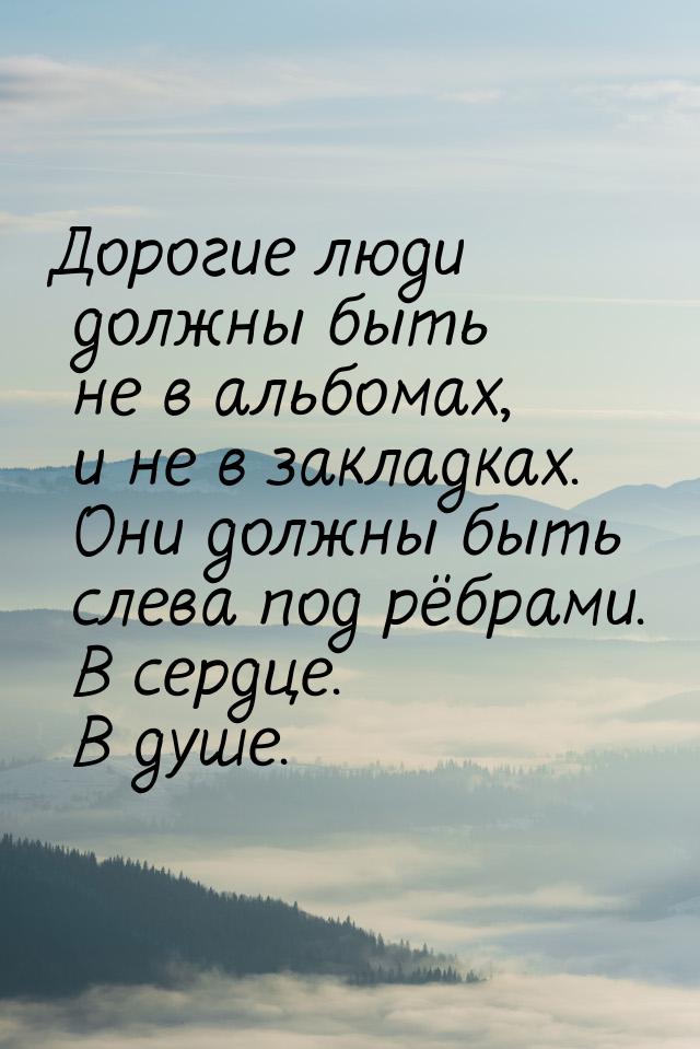 Дорогие люди должны быть не в альбомах, и не в закладках. Они должны быть слева под рёбрам