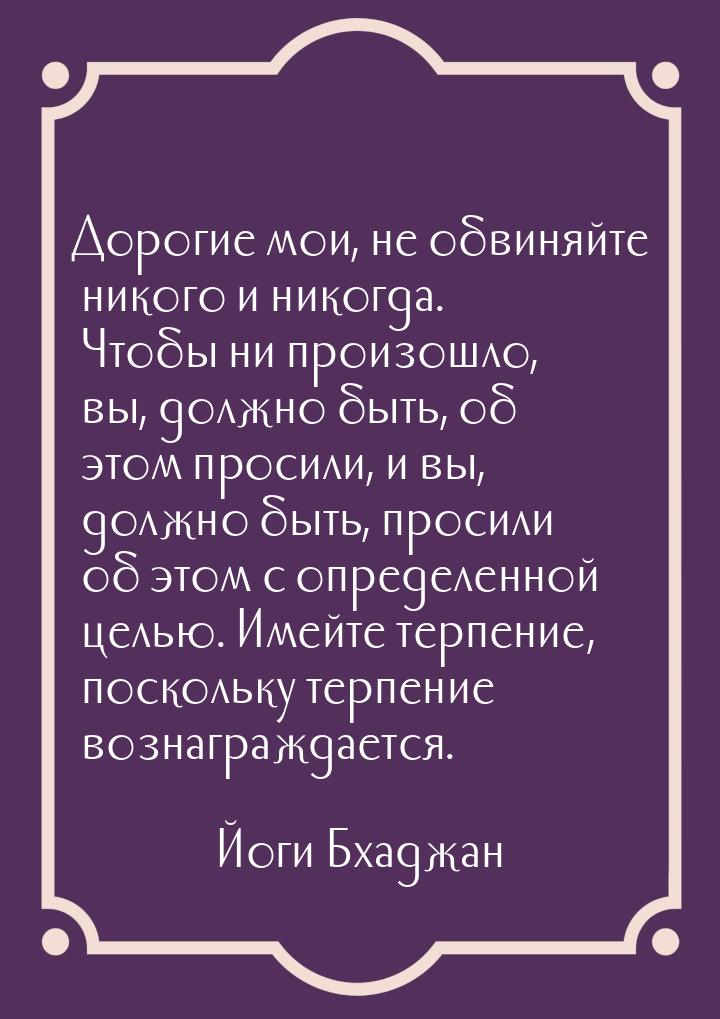 Дорогие мои, не обвиняйте никого и никогда. Чтобы ни произошло, вы, должно быть, об этом п