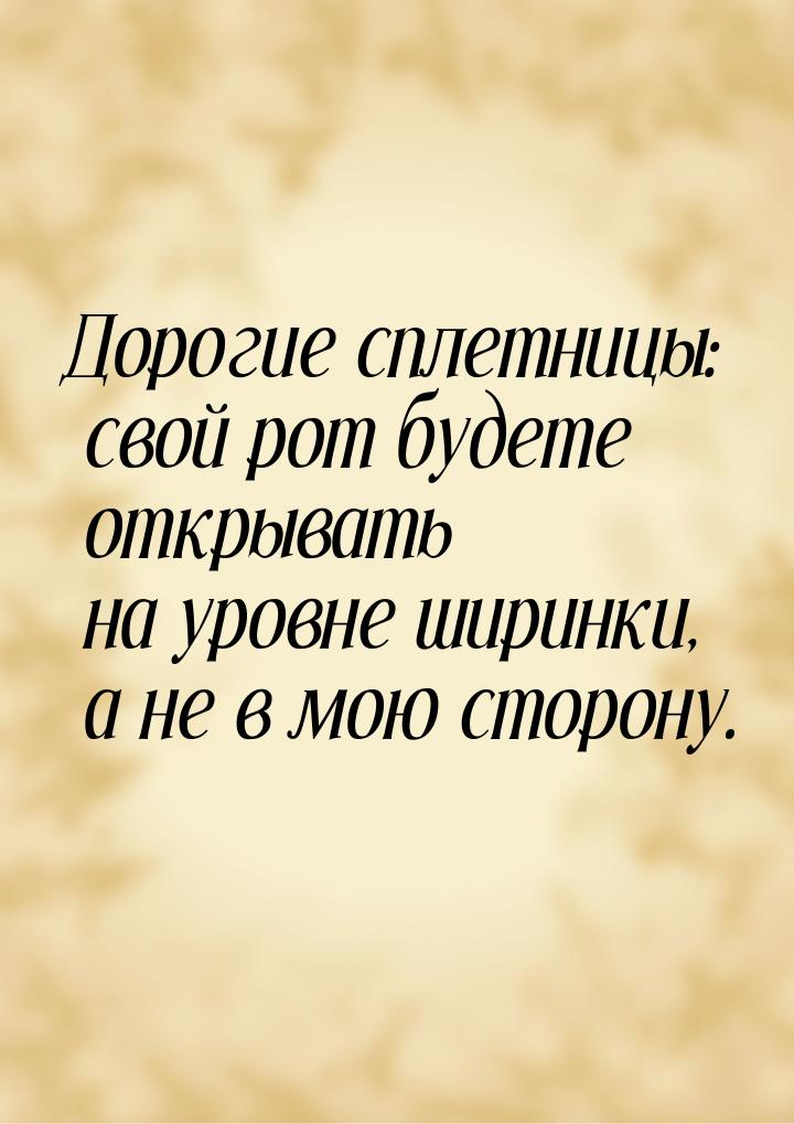 Дорогие сплетницы: cвой рот будете открывать на уровне ширинки, а не в мою сторону.