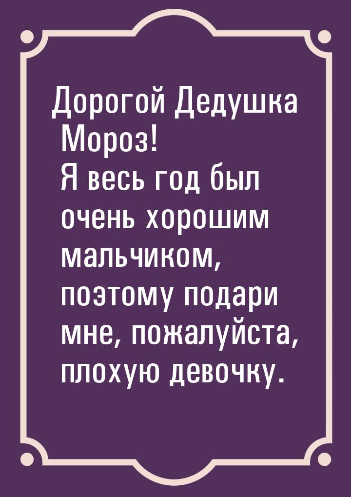 Дорогой Дедушка Мороз! Я весь год был очень хорошим мальчиком, поэтому подари мне, пожалуй