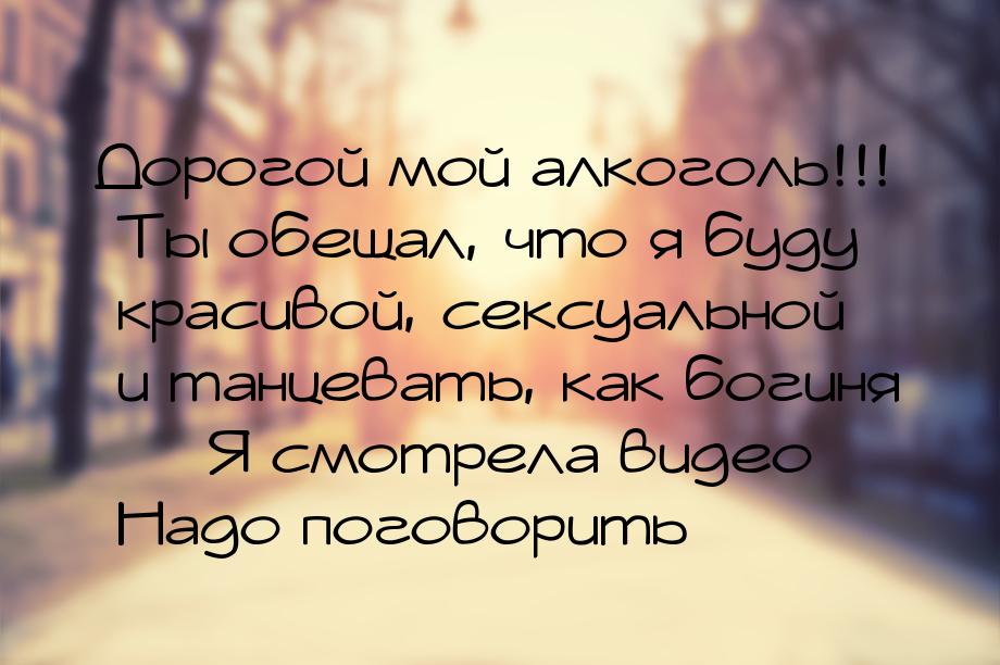 Дорогой мой алкоголь!!! Ты обещал, что я буду красивой, сексуальной и танцевать, как богин