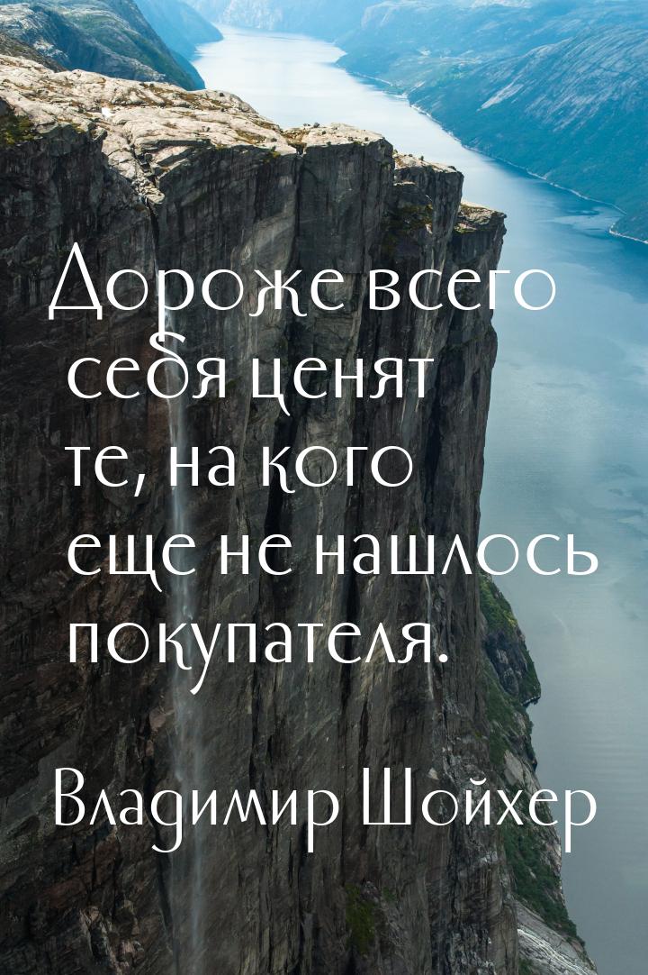 Дороже всего себя ценят те, на кого еще не нашлось покупателя.