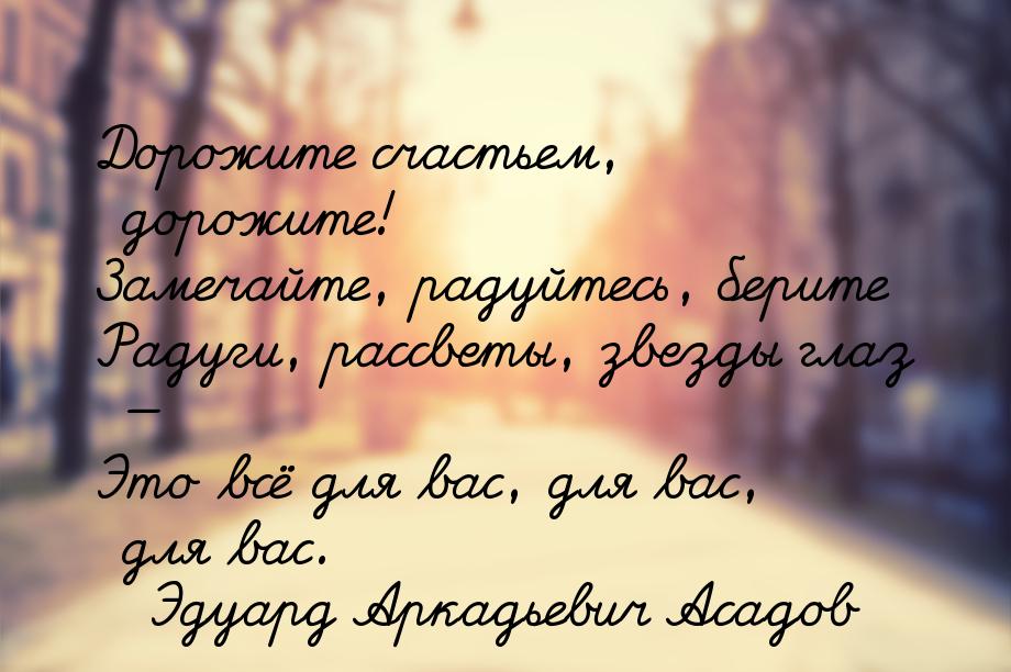 Дорожите счастьем, дорожите! Замечайте, радуйтесь, берите Радуги, рассветы, звезды глаз &m