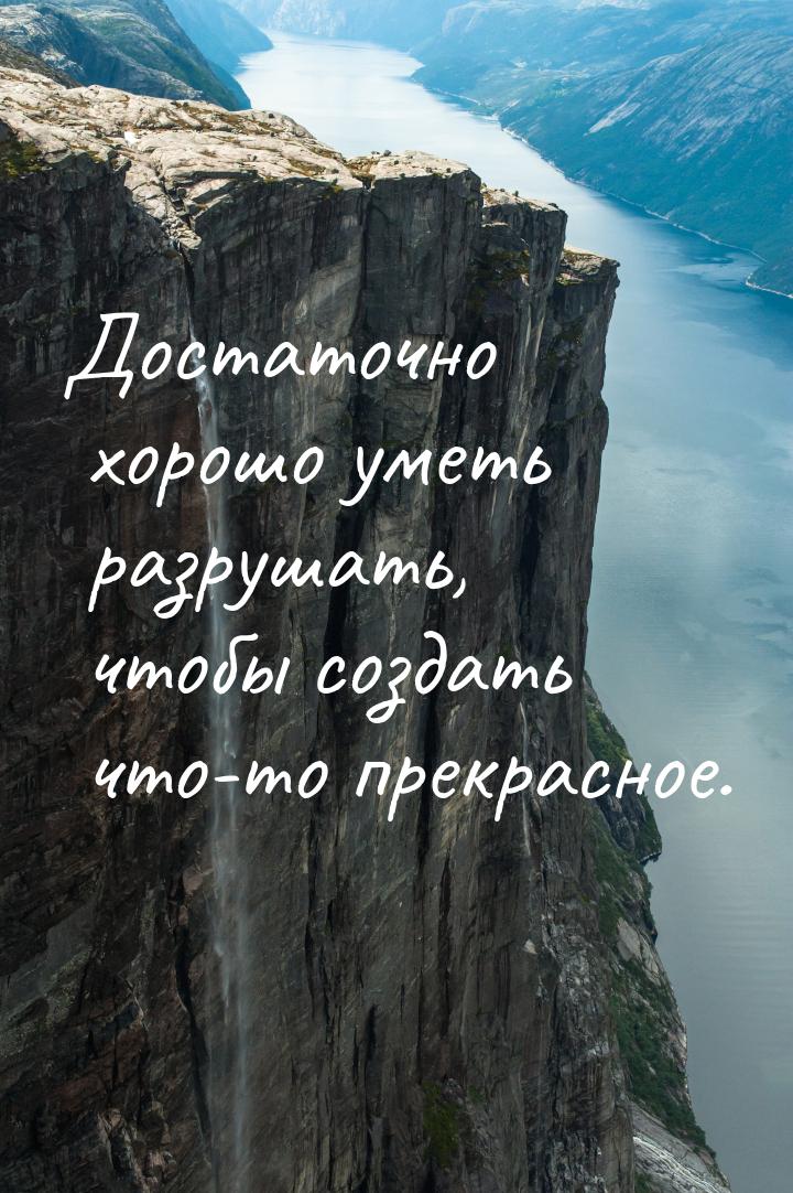 Достаточно хорошо уметь разрушать, чтобы создать что-то прекрасное.