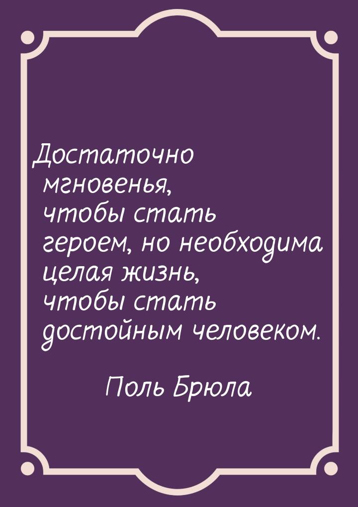 Достаточно мгновенья, чтобы стать героем, но необходима целая жизнь, чтобы стать достойным