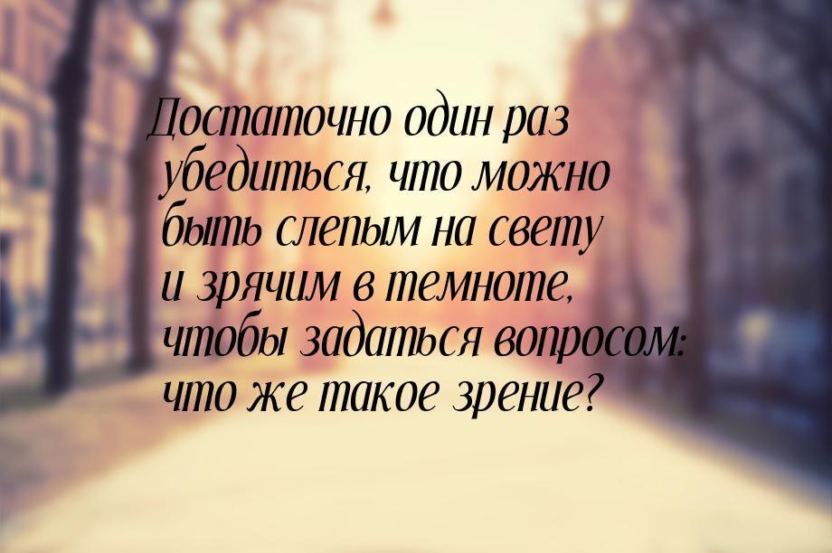 Достаточно один раз убедиться, что можно быть слепым на свету и зрячим в темноте, чтобы за