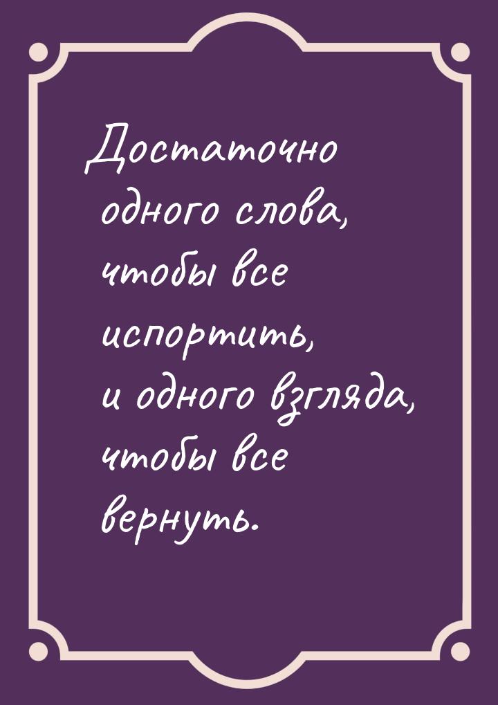 Достаточно одного слова, чтобы все испортить, и одного взгляда, чтобы все вернуть.