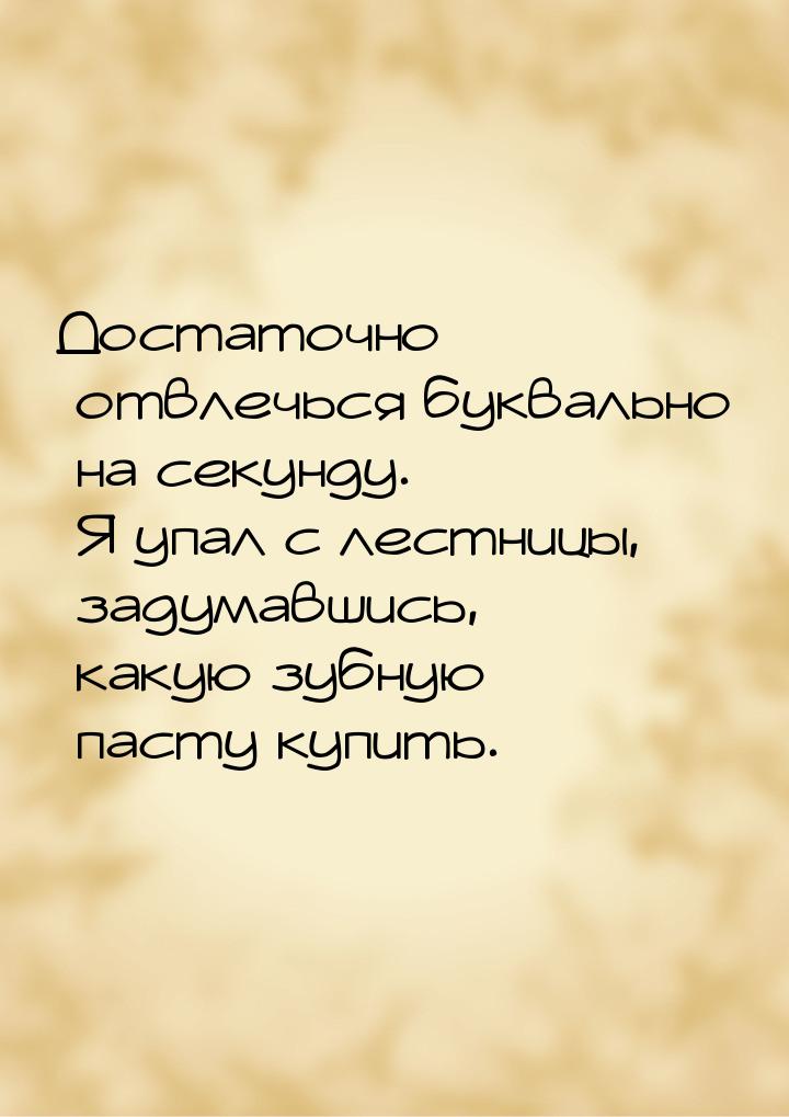 Достаточно отвлечься буквально на секунду. Я упал с лестницы, задумавшись, какую зубную па