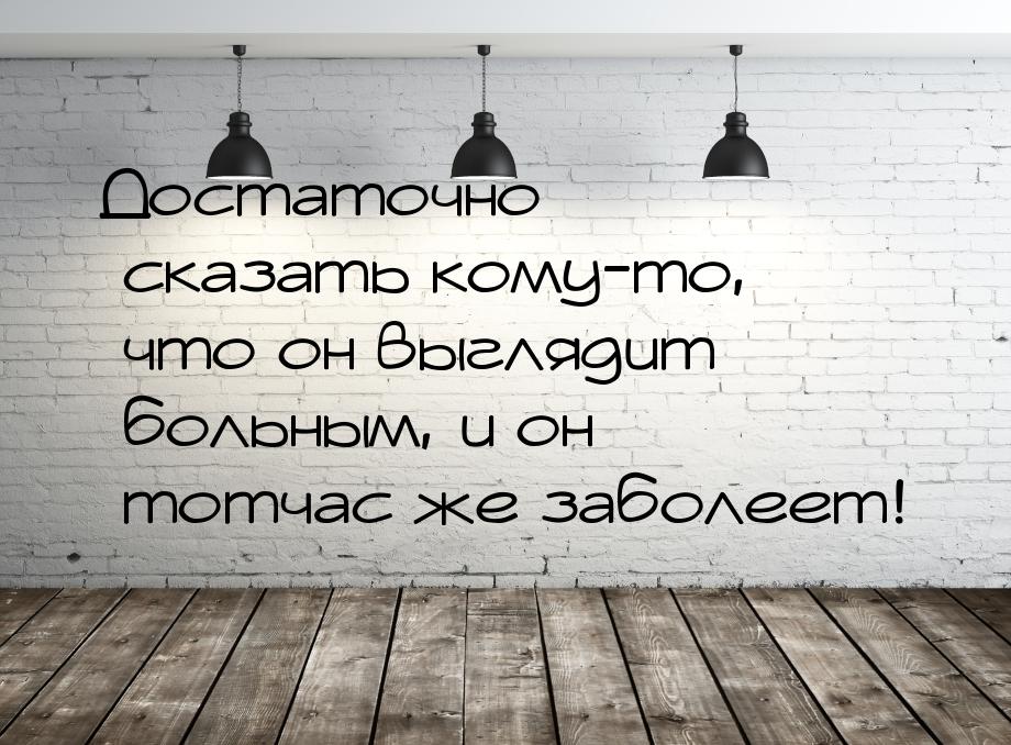 Достаточно сказать кому-то, что он выглядит больным, и он тотчас же заболеет!