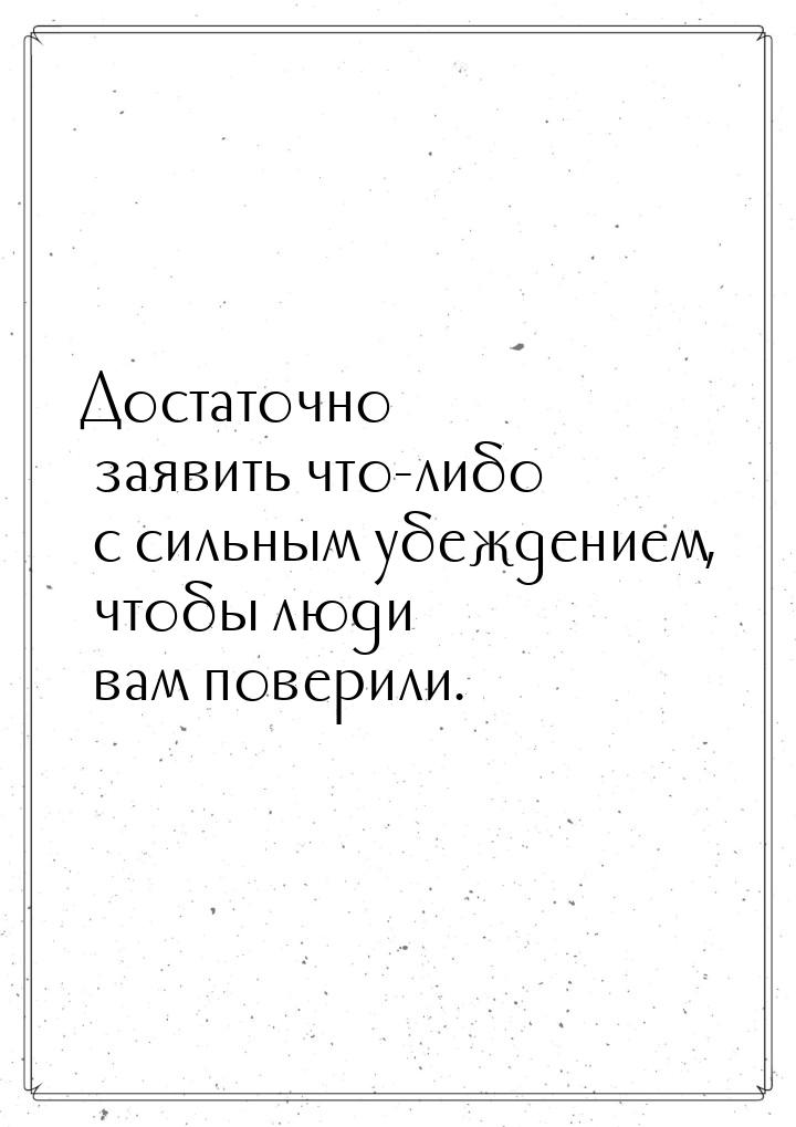 Достаточно заявить что-либо с сильным убеждением, чтобы люди вам поверили.