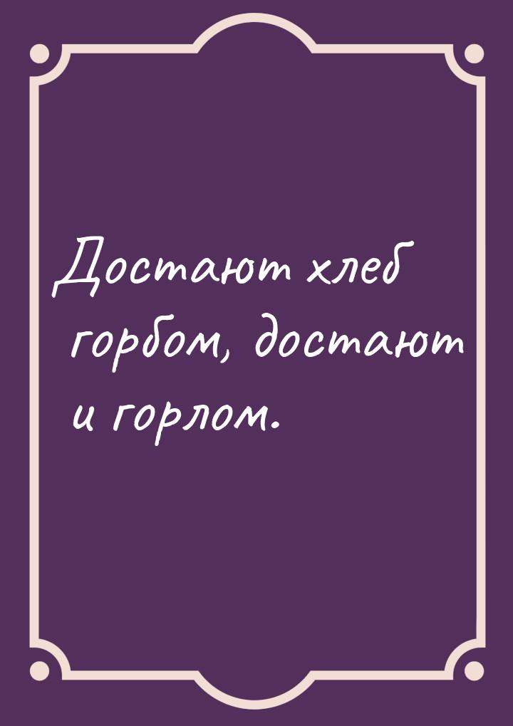 Достают хлеб горбом, достают и горлом.