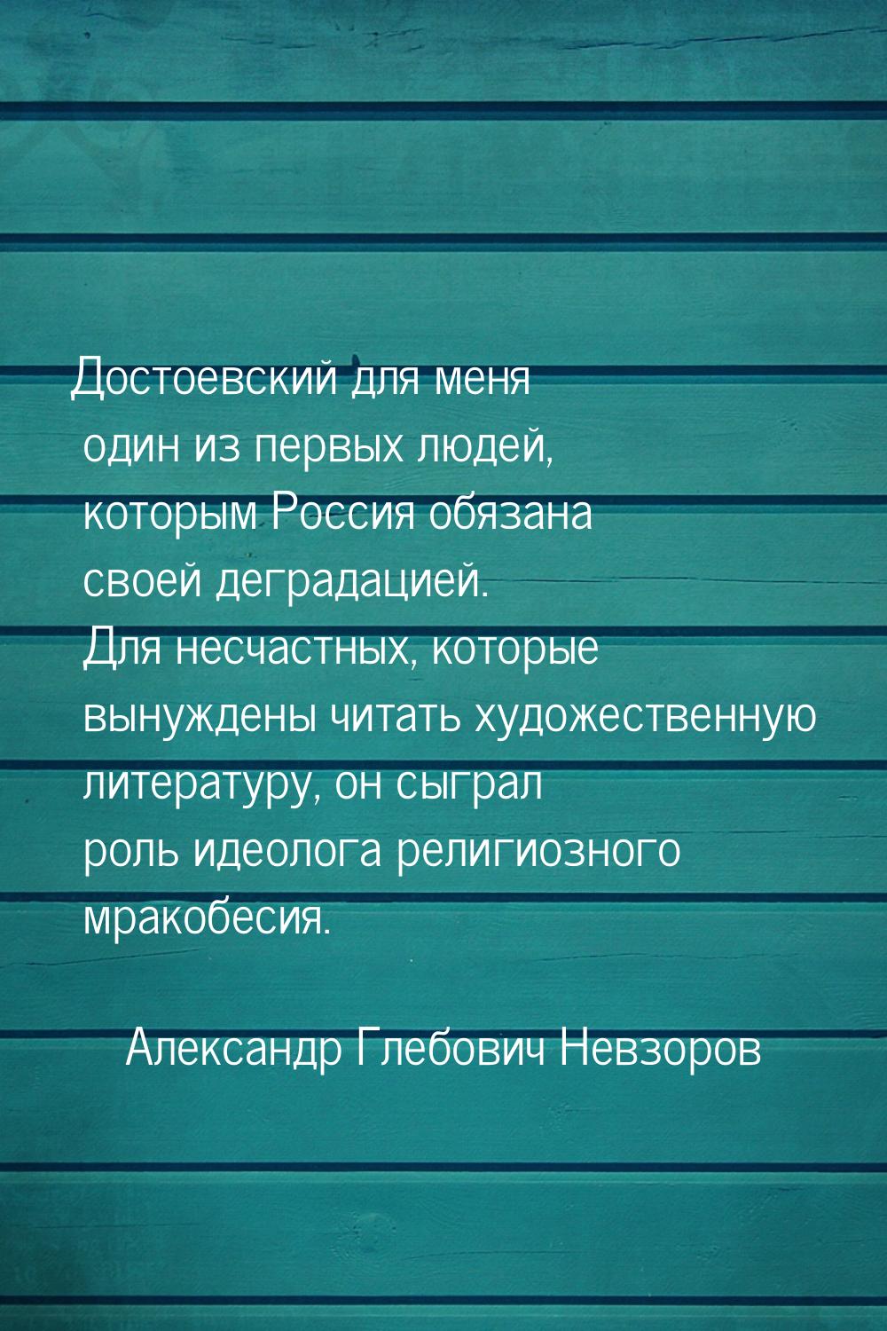 Достоевский для меня один из первых людей, которым Россия обязана своей деградацией. Для н