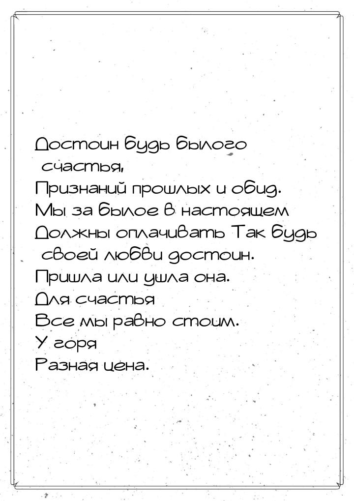 Достоин будь былого счастья, Признаний прошлых и обид. Мы за былое в настоящем Должны опла
