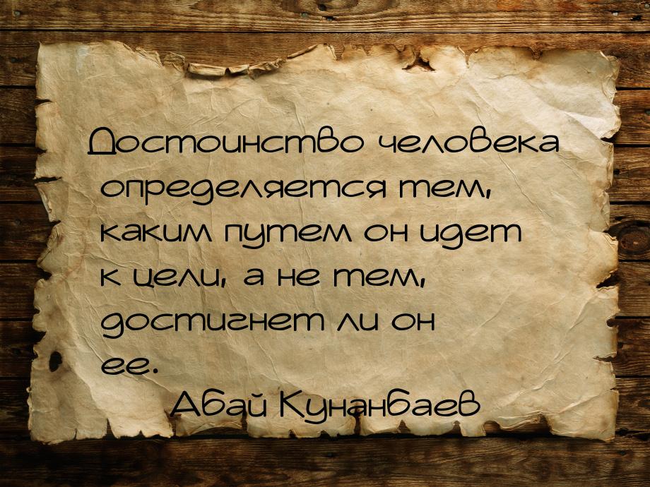 Достоинство человека определяется тем, каким путем он идет к цели, а не тем, достигнет ли 