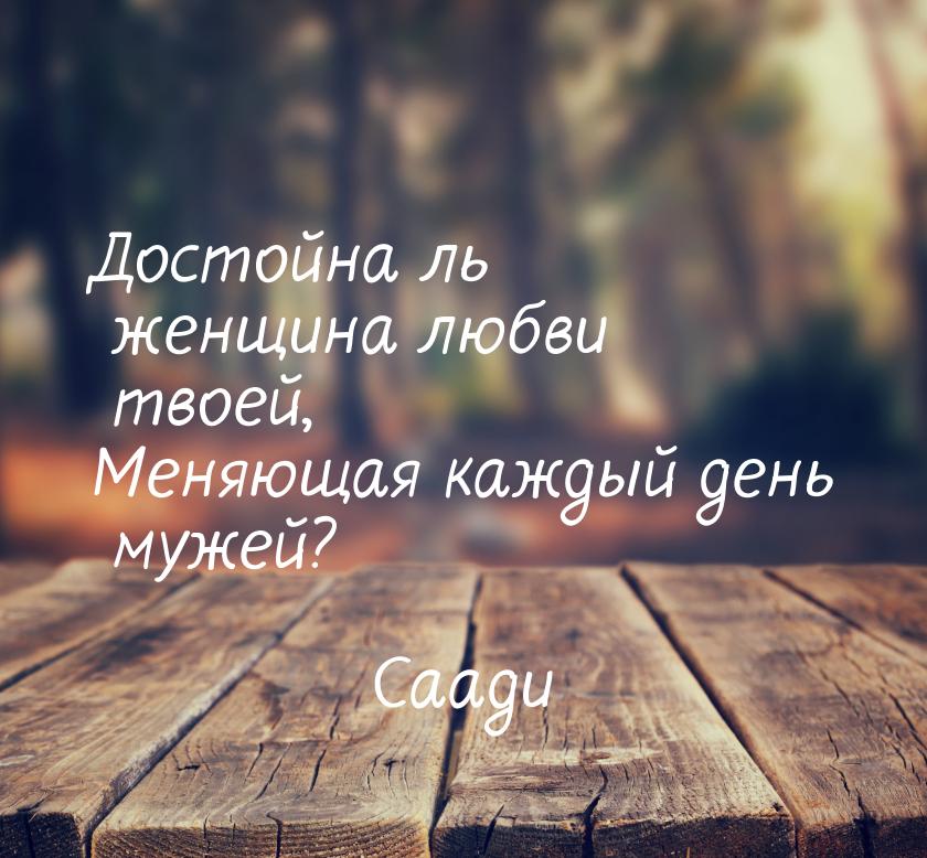 Достойна ль женщина любви твоей, Меняющая каждый день мужей?