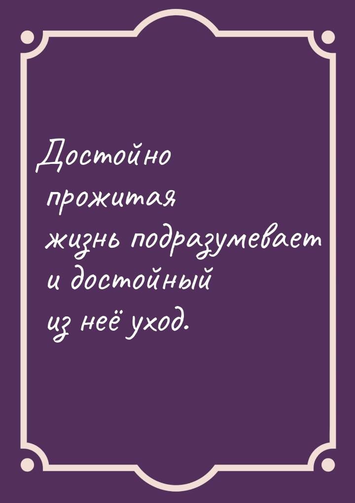 Достойно прожитая жизнь подразумевает и достойный из неё уход.