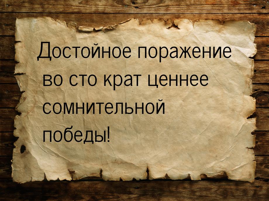 Достойное поражение во сто крат ценнее сомнительной победы!