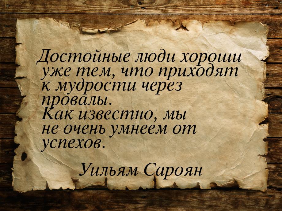 Достойные люди хороши уже тем, что приходят к мудрости через провалы. Как известно, мы не 