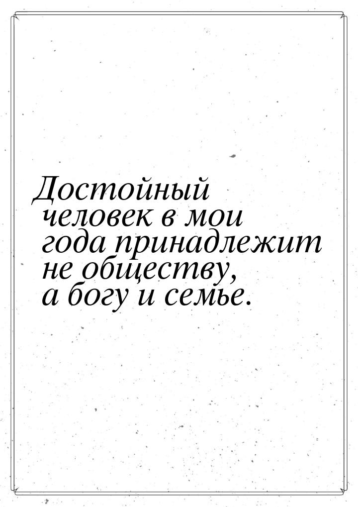 Достойный человек в мои года принадлежит не обществу, а богу и семье.